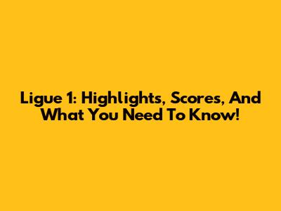 Ligue 1: Highlights, Scores, And What You Need To Know!