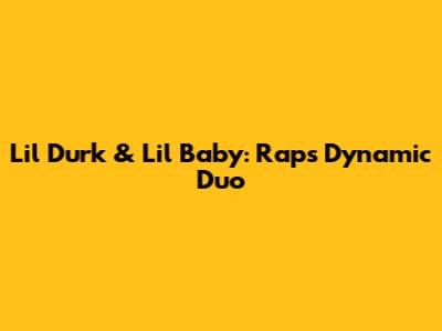 Lil Durk & Lil Baby: Rap's Dynamic Duo