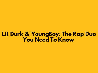 Lil Durk & YoungBoy: The Rap Duo You Need To Know