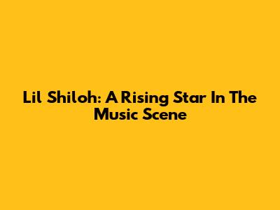 Lil Shiloh: A Rising Star In The Music Scene
