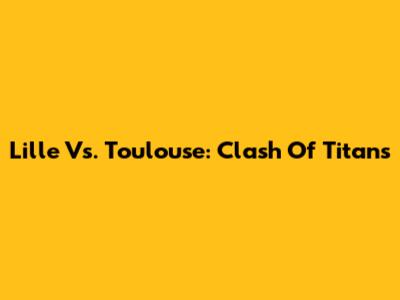 Lille Vs. Toulouse: Clash Of Titans