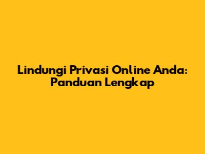Lindungi Privasi Online Anda: Panduan Lengkap