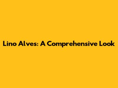 Lino Alves: A Comprehensive Look