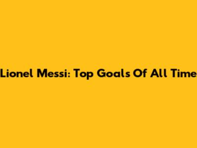 Lionel Messi: Top Goals Of All Time