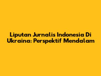 Liputan Jurnalis Indonesia Di Ukraina: Perspektif Mendalam