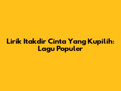 Lirik Itakdir Cinta Yang Kupilih: Lagu Populer