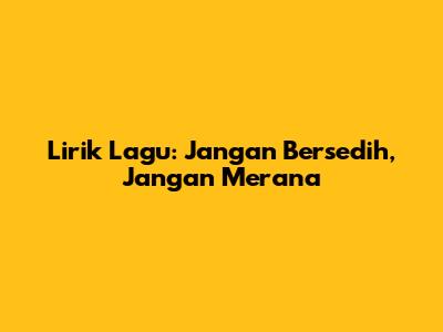 Lirik Lagu: Jangan Bersedih, Jangan Merana