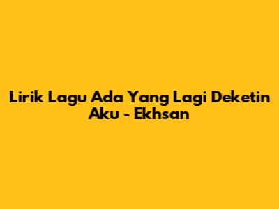 Lirik Lagu 'Ada Yang Lagi Deketin Aku' - Ekhsan