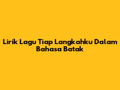 Lirik Lagu 'Tiap Langkahku' Dalam Bahasa Batak