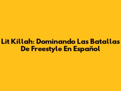 Lit Killah: Dominando Las Batallas De Freestyle En Español