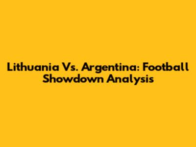 Lithuania Vs. Argentina: Football Showdown Analysis