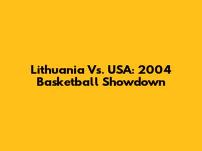 Lithuania Vs. USA: 2004 Basketball Showdown