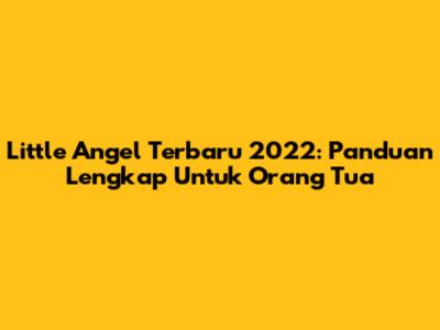 Little Angel Terbaru 2022: Panduan Lengkap Untuk Orang Tua