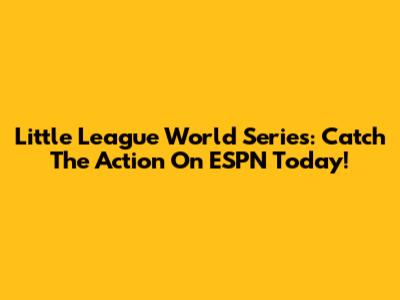 Little League World Series: Catch The Action On ESPN Today!