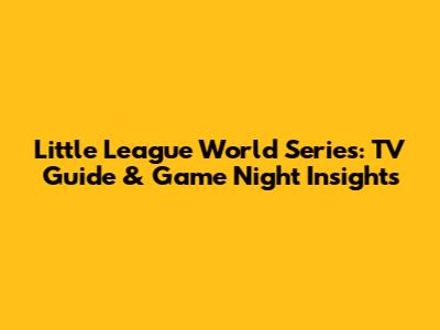 Little League World Series: TV Guide & Game Night Insights