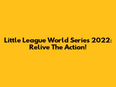 Little League World Series 2022: Relive The Action!