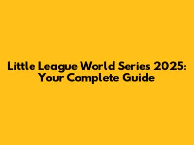 Little League World Series 2025: Your Complete Guide