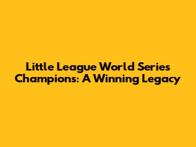 Little League World Series Champions: A Winning Legacy