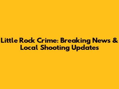 Little Rock Crime: Breaking News & Local Shooting Updates