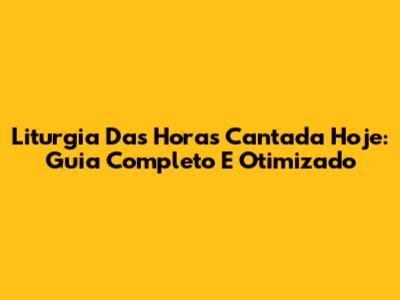 Liturgia Das Horas Cantada Hoje: Guia Completo E Otimizado