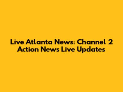 Live Atlanta News: Channel 2 Action News Live Updates