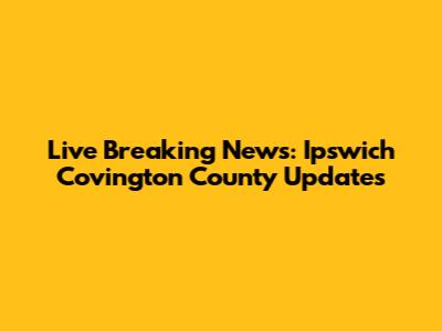 Live Breaking News: Ipswich Covington County Updates