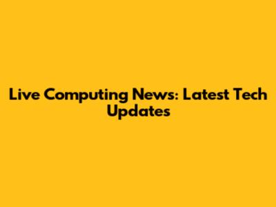 Live Computing News: Latest Tech Updates