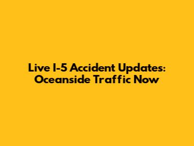 Live I-5 Accident Updates: Oceanside Traffic Now