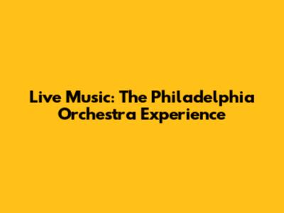 Live Music: The Philadelphia Orchestra Experience