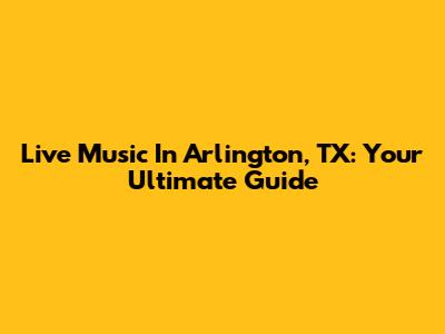 Live Music In Arlington, TX: Your Ultimate Guide