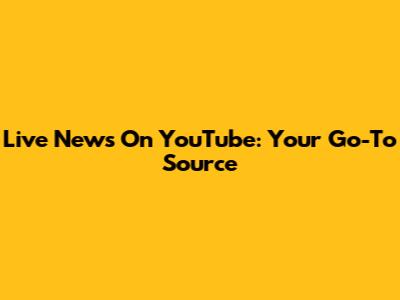 Live News On YouTube: Your Go-To Source