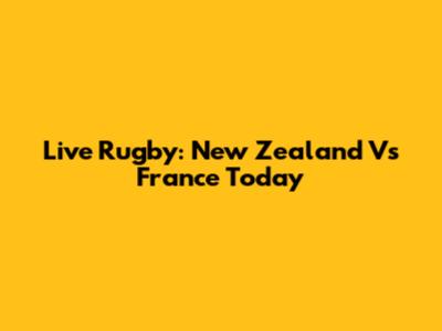 Live Rugby: New Zealand Vs France Today