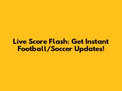Live Score Flash: Get Instant Football/Soccer Updates!