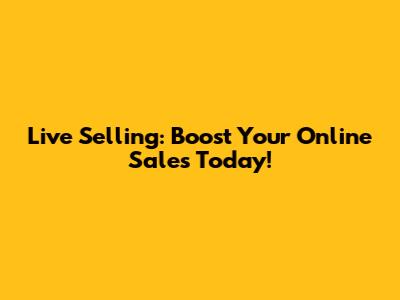 Live Selling: Boost Your Online Sales Today!