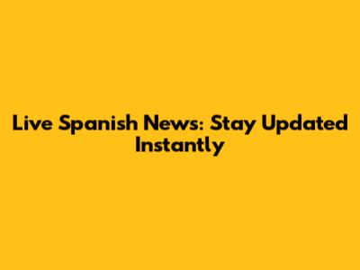 Live Spanish News: Stay Updated Instantly