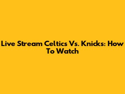 Live Stream Celtics Vs. Knicks: How To Watch