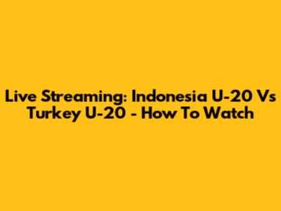 Live Streaming: Indonesia U-20 Vs Turkey U-20 - How To Watch