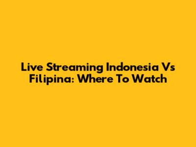 Live Streaming Indonesia Vs Filipina: Where To Watch