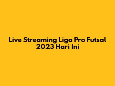 Live Streaming Liga Pro Futsal 2023 Hari Ini