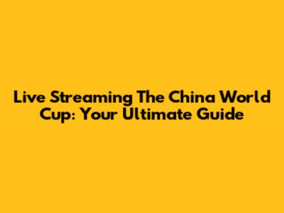 Live Streaming The China World Cup: Your Ultimate Guide
