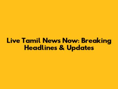 Live Tamil News Now: Breaking Headlines & Updates