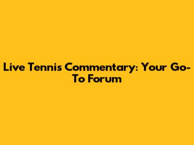Live Tennis Commentary: Your Go-To Forum