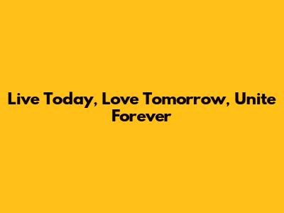 Live Today, Love Tomorrow, Unite Forever