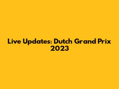 Live Updates: Dutch Grand Prix 2023