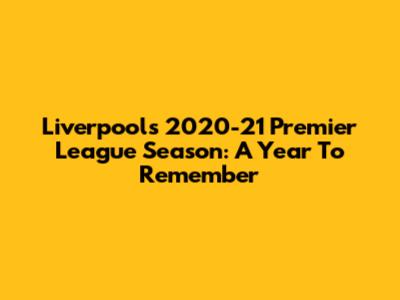 Liverpool's 2020-21 Premier League Season: A Year To Remember