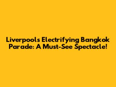 Liverpool's Electrifying Bangkok Parade: A Must-See Spectacle!