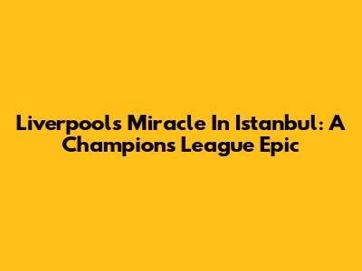 Liverpool's Miracle In Istanbul: A Champions League Epic