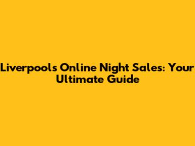 Liverpool's Online Night Sales: Your Ultimate Guide