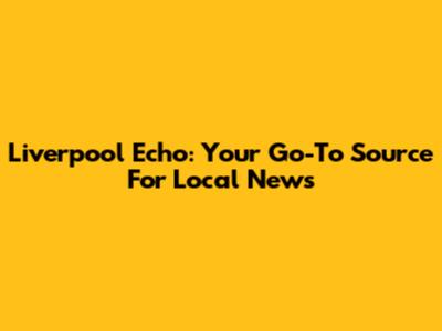 Liverpool Echo: Your Go-To Source For Local News