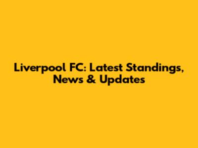 Liverpool FC: Latest Standings, News & Updates